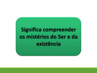 Significa compreender
os mistérios do Ser e da
existência
 
