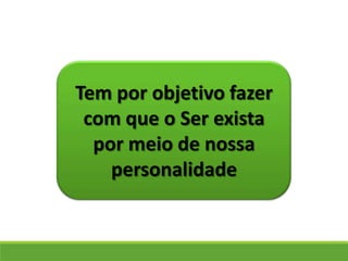 Tem por objetivo fazer
com que o Ser exista
por meio de nossa
personalidade
 