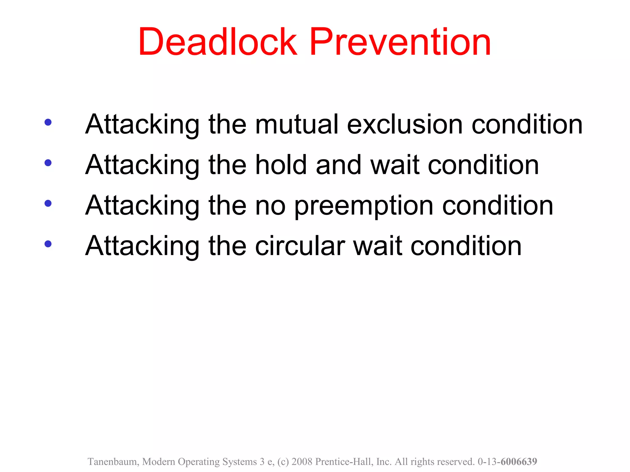 Deadlock Prevention
• Attacking the mutual exclusion condition
• Attacking the hold and wait condition
• Attacking the no preemption condition
• Attacking the circular wait condition
Tanenbaum, Modern Operating Systems 3 e, (c) 2008 Prentice-Hall, Inc. All rights reserved. 0-13-6006639
 