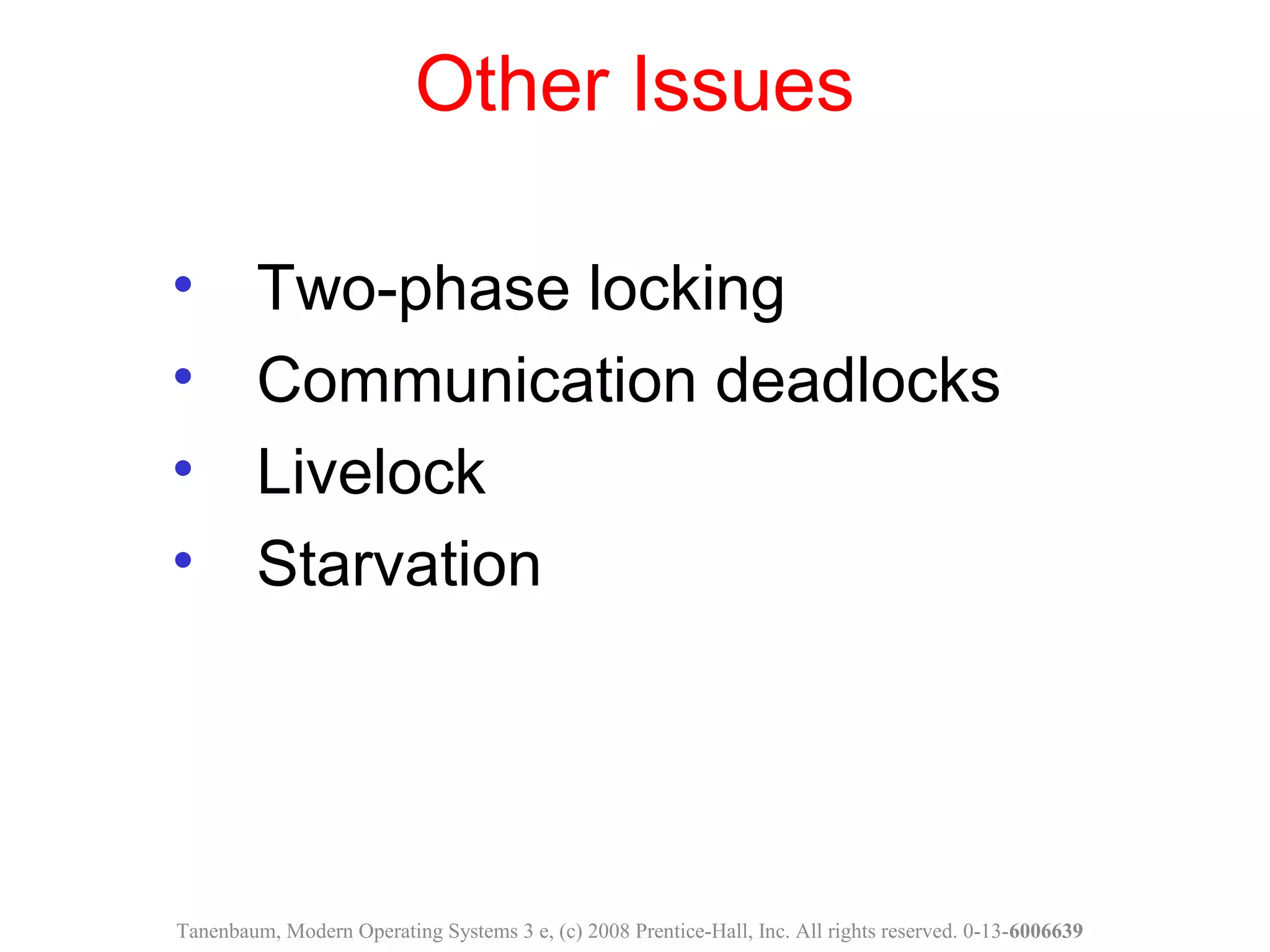 Other Issues
• Two-phase locking
• Communication deadlocks
• Livelock
• Starvation
Tanenbaum, Modern Operating Systems 3 e, (c) 2008 Prentice-Hall, Inc. All rights reserved. 0-13-6006639
 