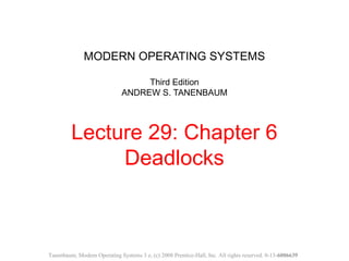 MODERN OPERATING SYSTEMS
Third Edition
ANDREW S. TANENBAUM
Lecture 29: Chapter 6
Deadlocks
Tanenbaum, Modern Operating Systems 3 e, (c) 2008 Prentice-Hall, Inc. All rights reserved. 0-13-6006639
 
