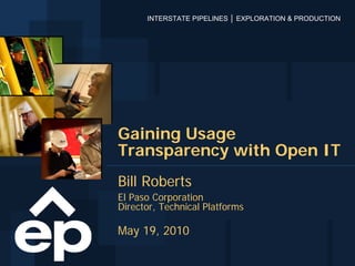 INTERSTATE PIPELINES │ EXPLORATION & PRODUCTION




Gaining Usage
Transparency with Open IT
Bill Roberts
El Paso Corporation
Director, Technical Platforms

May 19, 2010
 