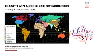 ETSAP-TIAM Update and Re-calibration
Workshop Madrid, November 2016
ETSAP-TIAM Regions
AFR Africa
AUS Australia & NZ
CAN Canada
CHI China
CSA Central and South America
EEU Eastern Europe
FSU Former Soviet Union
IND India
JPN Japan
MEA Middle East
MEX Mexico
ODA Other Developing Asia
SKO South Korea
USA United States
WEU Western Europe
 