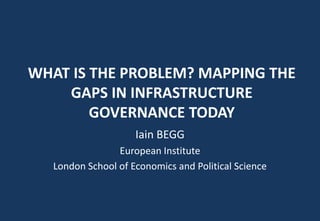 WHAT IS THE PROBLEM? MAPPING THE
GAPS IN INFRASTRUCTURE
GOVERNANCE TODAY
Iain BEGG
European Institute
London School of Economics and Political Science
 