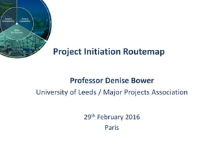 Project Initiation Routemap
Professor Denise Bower
University of Leeds / Major Projects Association
29th February 2016
Paris
 
