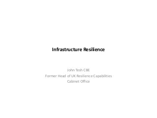 Infrastructure Resilience
John Tesh CBE
Former Head of UK Resilience Capabilities
Cabinet Office
 