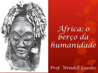 África: o
berço da
humanidade
Prof. Wendell Guedes
 