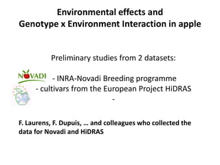 Environmental effects and
Genotype x Environment Interaction in apple
F. Laurens, F. Dupuis, … and colleagues who collected the
data for Novadi and HiDRAS
Preliminary studies from 2 datasets:
- INRA-Novadi Breeding programme
- cultivars from the European Project HiDRAS
-
 