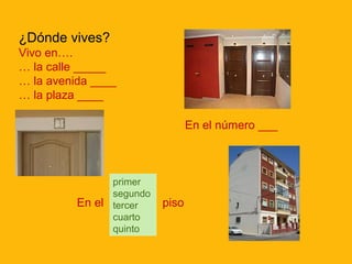 ¿Dónde vives?
Vivo en….
… la calle _____
… la avenida ____
… la plaza ____
En el número ___

En el

primer
segundo
tercer
cuarto
quinto

piso

 