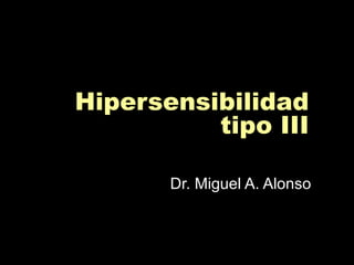 Hipersensibilidad
tipo III
Dr. Miguel A. Alonso
 