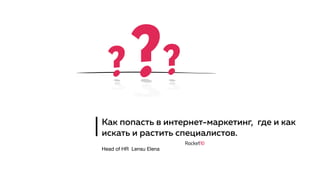 Как попасть в интернет-маркетинг, где и как
искать и растить специалистов.
Head of HR Lensu Elena
???
 
