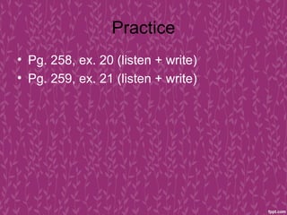 Practice
• Pg. 258, ex. 20 (listen + write)
• Pg. 259, ex. 21 (listen + write)
 