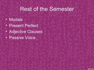 Rest of the Semester
•   Modals
•   Present Perfect
•   Adjective Clauses
•   Passive Voice
 