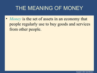 THE MEANING OF MONEY
• Money is the set of assets in an economy that
  people regularly use to buy goods and services
  from other people.




                                        Copyright © 2004 South-Western
 