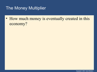 The Money Multiplier

• How much money is eventually created in this
  economy?




                                      Copyright © 2004 South-Western
 