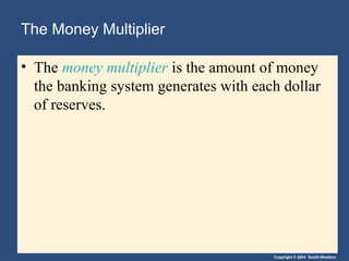 The Money Multiplier

• The money multiplier is the amount of money
  the banking system generates with each dollar
  of reserves.




                                       Copyright © 2004 South-Western
 
