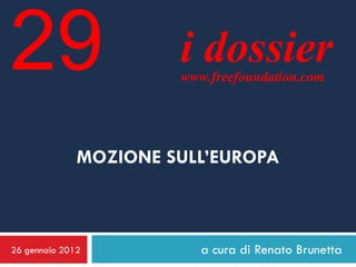 29                     i dossier
                       www.freefoundation.com




              MOZIONE SULL’EUROPA



26 gennaio 2012           a cura di Renato Brunetta
 