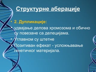 Структурне аберације

• 2. Дупликације:
• удвајање делова хромозома и обично
  су повезане са делецијама.
• Углавном су штетне
• Позитиван ефекат - усложњавање
  генетичког материјала.
 