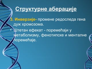 Структурне аберације
3. Инверзије- промене редоследа гена
  дуж хромозома.
• Штетан ефекат - поремећаји у
  метаболизму, фенотипске и менталне
  поремећаје.
 