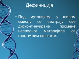 Дефиниција

• Под мутацијама у ширем
  смислу се     сматрају све
  дисконтинуиране     промене
  наследног   материјала   са
  генетичким ефектом.
 