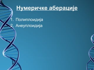 Нумеричке аберације
1. Полиплоидија
2. Анеуплоидија
 