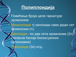 Полиплоидија
• Повећање броја целе гарнитуре
  хромозома
• Моноплоиди тј хаплоиди само један сет
  хромозома (n).
• Диплоиди - по два сета хромозома (2n).
  (телесне ћелије бисексуалних
  организама)
• Триплоиди (3n) итд.
 