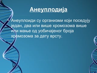 Анеуплодија
• Анеуплоиди су организми који поседују
  један, два или више хромозома више
  или мање од уобичајеног броја
  хромозома за дату врсту.
 