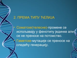 2. ПРЕМА ТИПУ ЋЕЛИЈА

• Соматске(телесне)-промене се
  испољавају у фенотипу јединке али
  се не преносе на потомство.
• Гаметске-мутације се преносе на
  следећу генерацију.
•
 