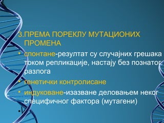 3.ПРЕМА ПОРЕКЛУ МУТАЦИОНИХ
  ПРОМЕНА
• спонтане-резултат су случајних грешака
  током репликације, настају без познатог
  разлога
• генетички контролисане
• индуковане-изазване деловањем неког
  специфичног фактора (мутагени)
•
 