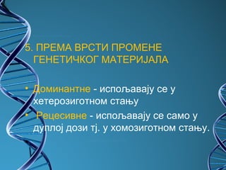 5. ПРЕМА ВРСТИ ПРОМЕНЕ
  ГЕНЕТИЧКОГ МАТЕРИЈАЛА

• Доминантне - испољавају се у
  хетерозиготном стању
• Рецесивне - испољавају се само у
  дуплој дози тј. у хомозиготном стању.
•  
 