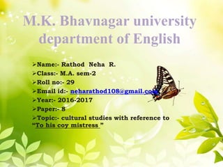 M.K. Bhavnagar university
department of English
Name:- Rathod Neha R.
Class:- M.A. sem-2
Roll no:- 29
Email id:- neharathod108@gmail.com
Year:- 2016-2017
Paper:- 8
Topic:- cultural studies with reference to
“To his coy mistress ”
 