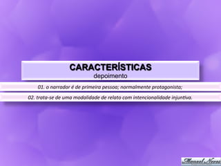 CARACTERÍSTICAS
                                         depoimento
      01.	
  o	
  narrador	
  é	
  de	
  primeira	
  pessoa;	
  normalmente	
  protagonista;	
  
02.	
  trata-­‐se	
  de	
  uma	
  modalidade	
  de	
  relato	
  com	
  intencionalidade	
  injun<va.	
  
 