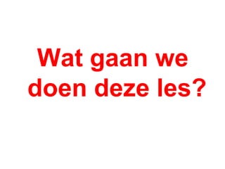 Wat gaan we doen deze les? 