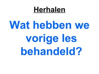 Herhalen Wat hebben we vorige les behandeld? 