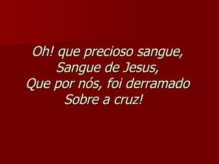 Oh! que precioso sangue,  Sangue de Jesus,  Que por nós, foi derramado  Sobre a cruz!     