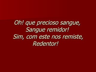 Oh! que precioso sangue,  Sangue remidor!  Sim, com este nos remiste, Redentor!     