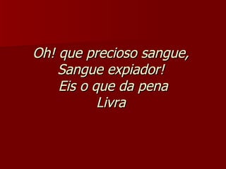 Oh! que precioso sangue,  Sangue expiador!  Eis o que da pena Livra   