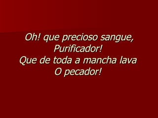 Oh! que precioso sangue, Purificador!  Que de toda a mancha lava  O pecador!   