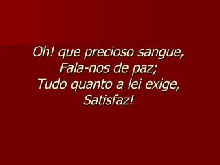 Oh! que precioso sangue,  Fala-nos de paz;  Tudo quanto a lei exige,  Satisfaz!   