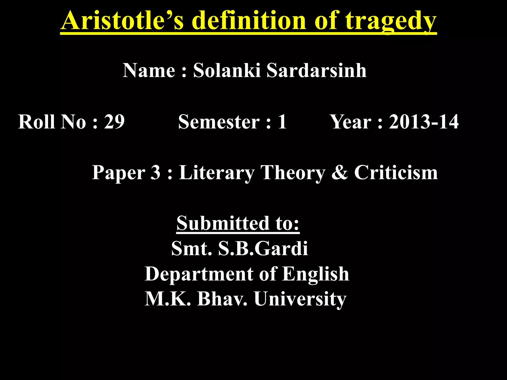 Aristotle’s definition of tragedy
Name : Solanki Sardarsinh
Roll No : 29
Semester : 1
Year : 2013-14
Paper 3 : Literary Theory & Criticism
Submitted to:
Smt. S.B.Gardi
Department of English
M.K. Bhav. University