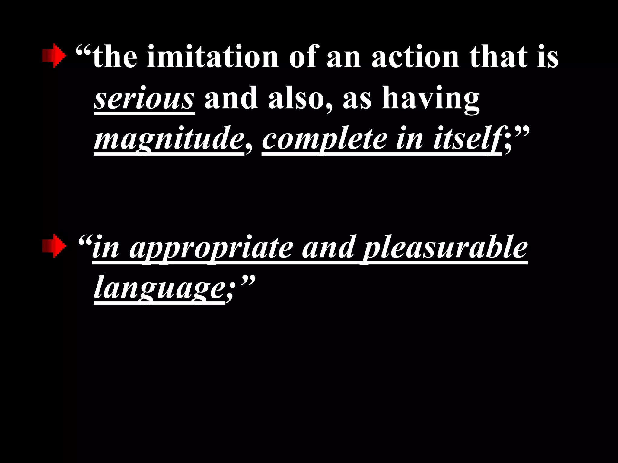 “the imitation of an action that is
serious and also, as having
magnitude, complete in itself;”
“in appropriate and pleasurable
language;”