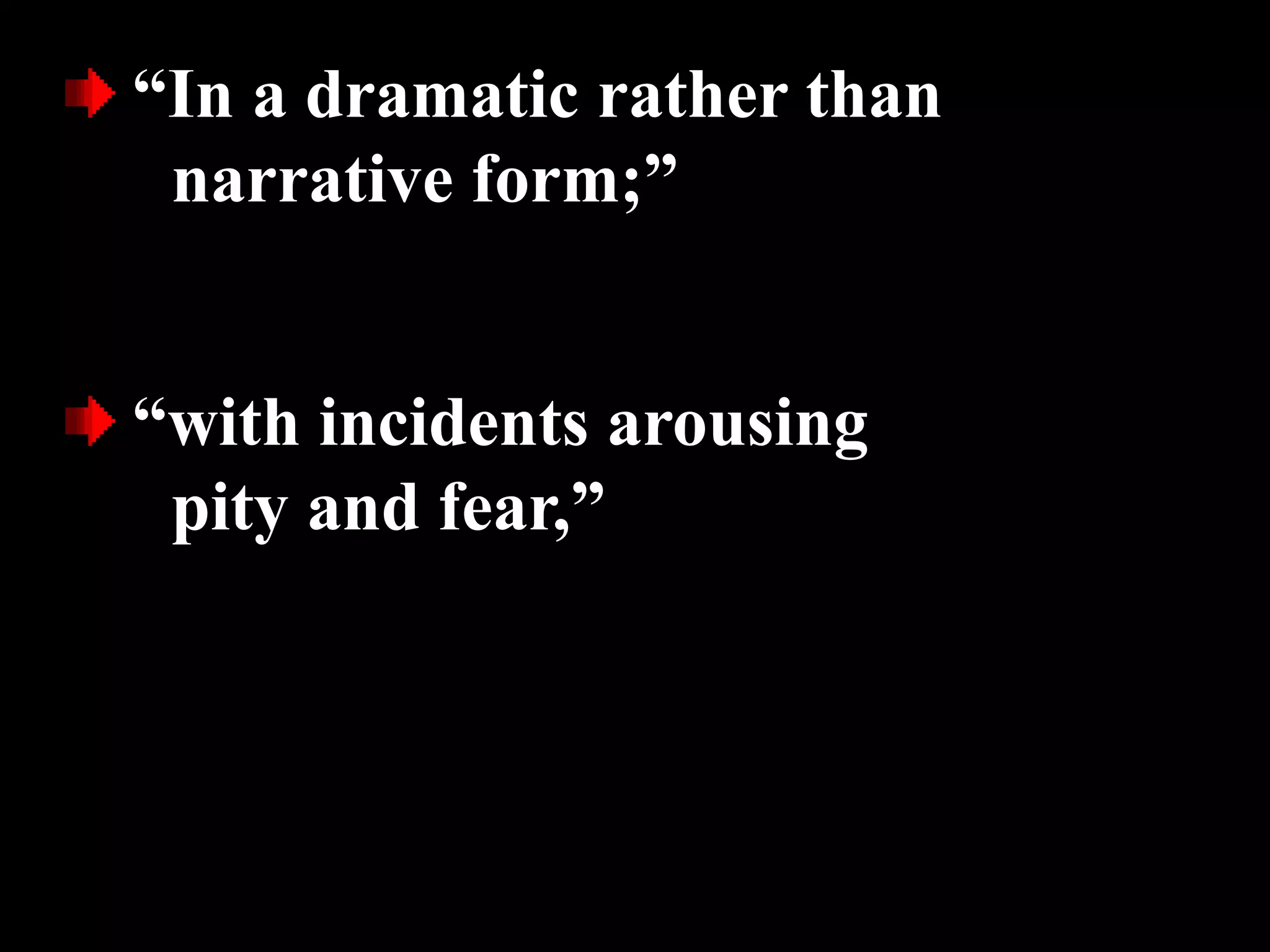 “In a dramatic rather than
narrative form;”
“with incidents arousing
pity and fear,”