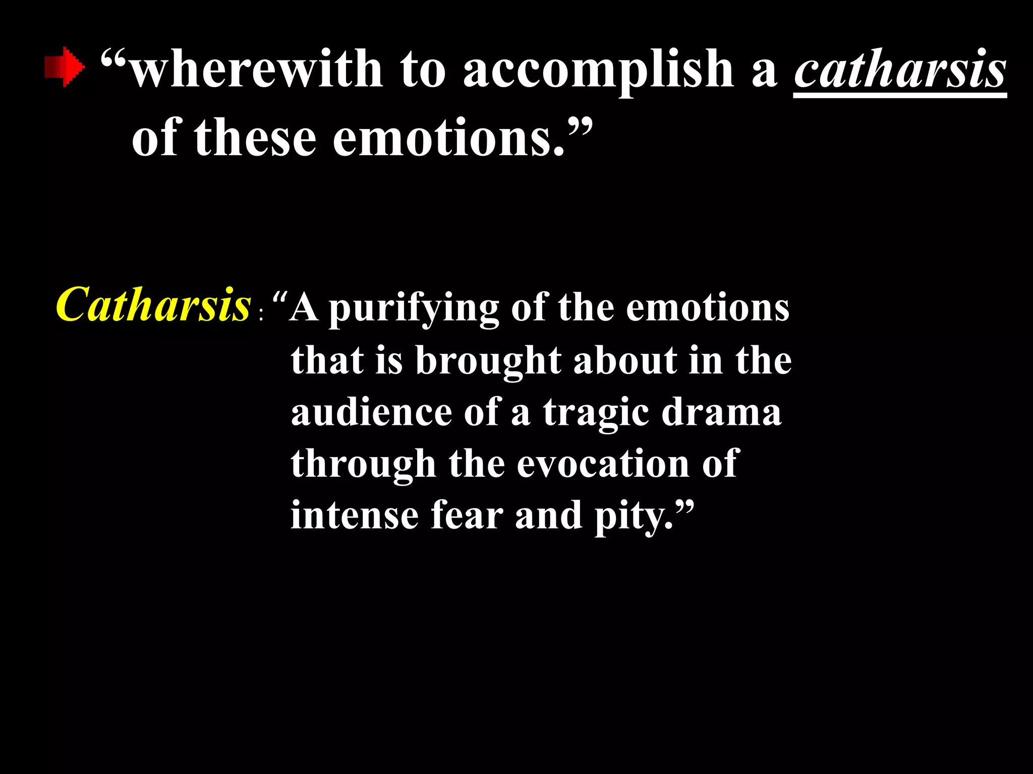 “wherewith to accomplish a catharsis
of these emotions.”
Catharsis : “A purifying of the emotions
that is brought about in the
audience of a tragic drama
through the evocation of
intense fear and pity.”