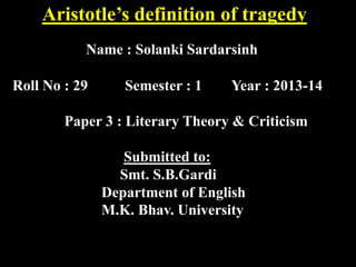 Aristotle’s definition of tragedy
Name : Solanki Sardarsinh
Roll No : 29

Semester : 1

Year : 2013-14

Paper 3 : Literary Theory & Criticism

Submitted to:
Smt. S.B.Gardi
Department of English
M.K. Bhav. University

 