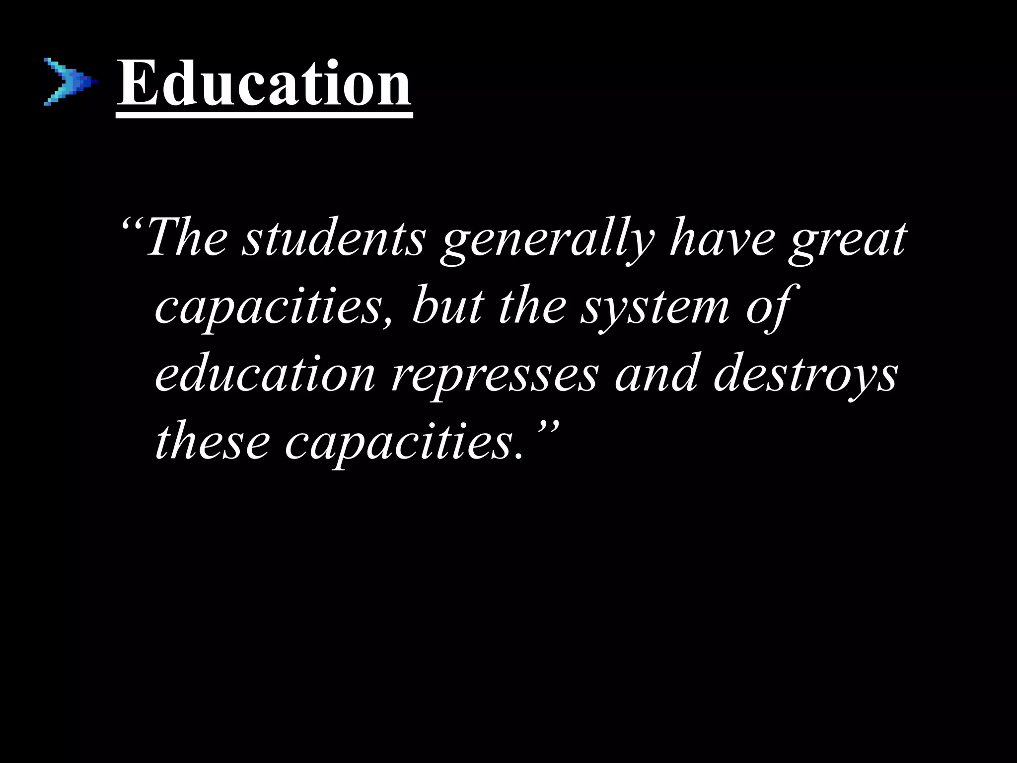 Education
“The students generally have great
capacities, but the system of
education represses and destroys
these capacities.”