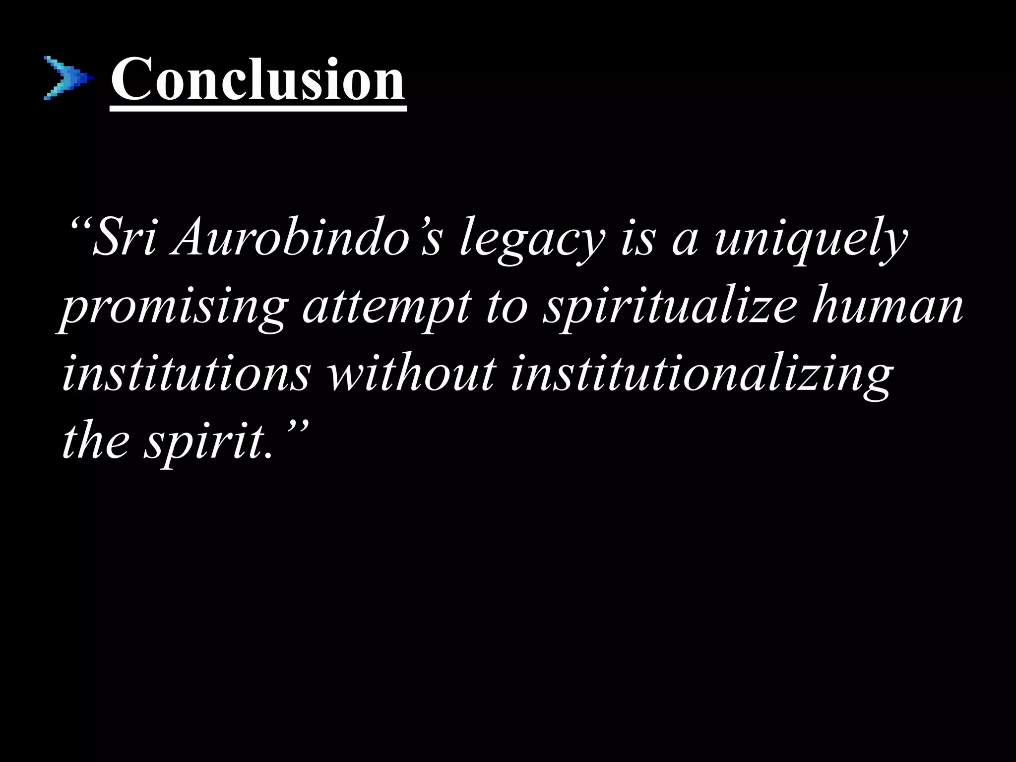 Conclusion
“Sri Aurobindo’s legacy is a uniquely
promising attempt to spiritualize human
institutions without institutionalizing
the spirit.”