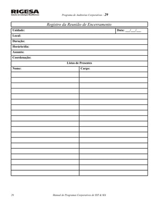 Programa de Auditorias Corporativas - 29
Registro da Reunião de Encerramento
Unidade: Data: ___/___/___
Local:
Duração:
Horário/dia:
Assunto:
Coordenação:
Listas de Presentes
Nome: Cargo:
Manual de Programas Corporativos de SST & MA29
 