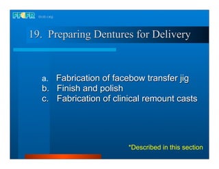 19. Preparing Dentures for Delivery


  a. Fabrication of facebow transfer jig
  b. Finish and polish
  c. Fabrication of clinical remount casts




                        *Described in this section
 