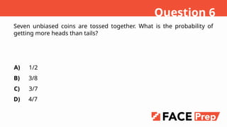 Seven unbiased coins are tossed together. What is the probability of
getting more heads than tails?
A)
B)
C)
D)
1/2
3/8
3/7
4/7
Question 6
 