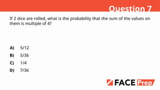 If 2 dice are rolled, what is the probability that the sum of the values on
them is multiple of 4?
A)
B)
C)
D)
5/12
5/36
1/4
7/36
Question 7
 